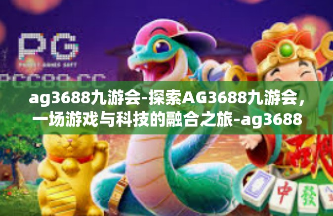 ag3688九游会-探索AG3688九游会，一场游戏与科技的融合之旅-ag3688九游会