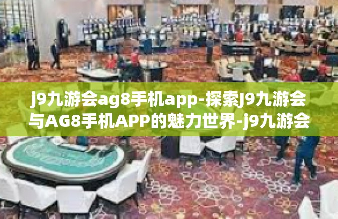 j9九游会ag8手机app-探索J9九游会与AG8手机APP的魅力世界-j9九游会ag8手机app