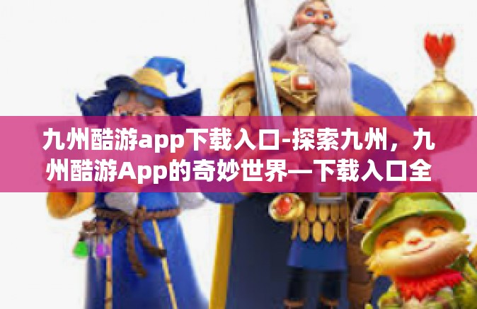 九州酷游app下载入口-探索九州，九州酷游App的奇妙世界—下载入口全攻略-九州酷游app下载入口