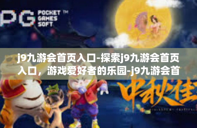 j9九游会首页入口-探索j9九游会首页入口，游戏爱好者的乐园-j9九游会首页入口