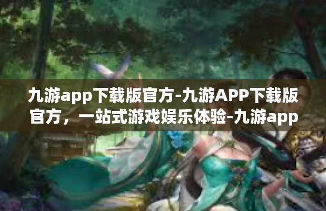 九游app下载版官方-九游APP下载版官方，一站式游戏娱乐体验-九游app下载版官方