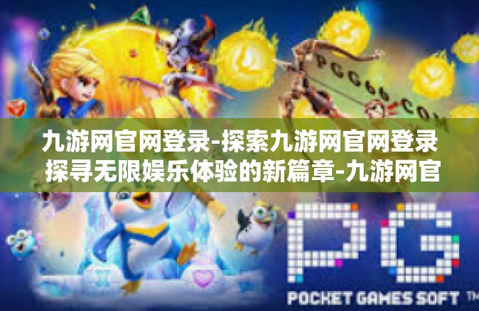 九游网官网登录-探索九游网官网登录 探寻无限娱乐体验的新篇章-九游网官网登录