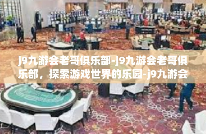 j9九游会老哥俱乐部-j9九游会老哥俱乐部，探索游戏世界的乐园-j9九游会老哥俱乐部