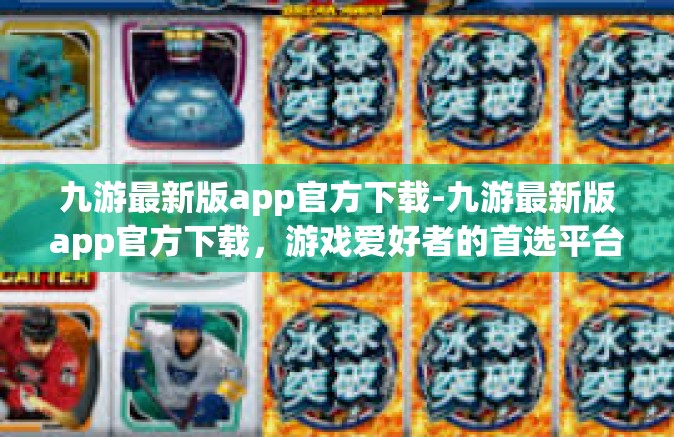 九游最新版app官方下载-九游最新版app官方下载，游戏爱好者的首选平台-九游最新版app官方下载
