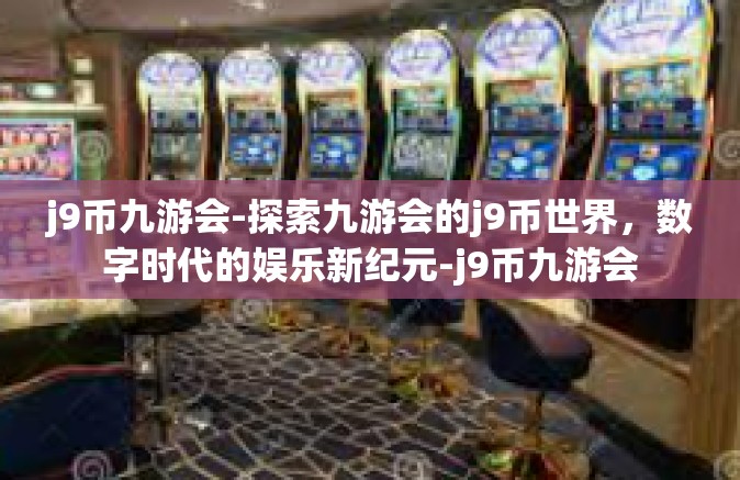 j9币九游会-探索九游会的j9币世界，数字时代的娱乐新纪元-j9币九游会