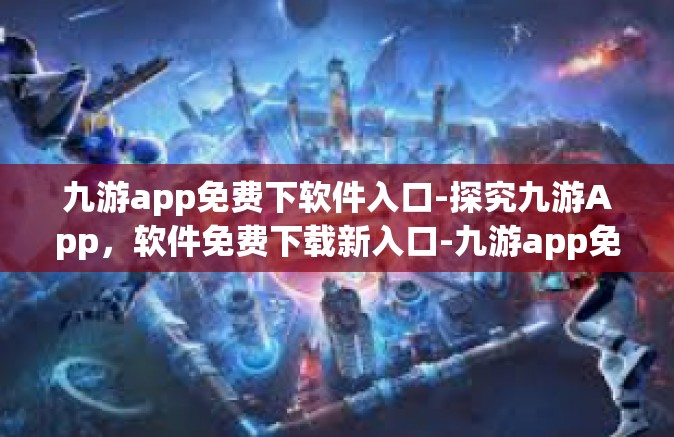 九游app免费下软件入口-探究九游App，软件免费下载新入口-九游app免费下软件入口