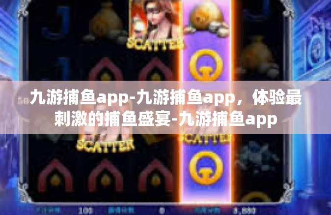 九游捕鱼app-九游捕鱼app，体验最刺激的捕鱼盛宴-九游捕鱼app