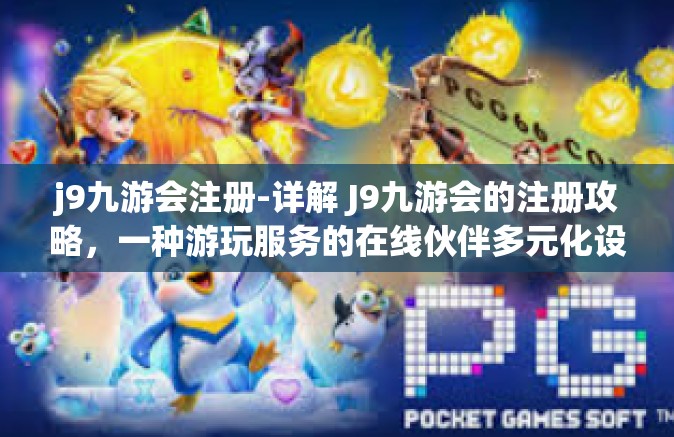 j9九游会注册-详解 J9九游会的注册攻略，一种游玩服务的在线伙伴多元化设计玩法以及身心的浸入型文化交融圣地的大门翻开教程（误定的推广宣传，只讲体验及过程）j9九游会注册