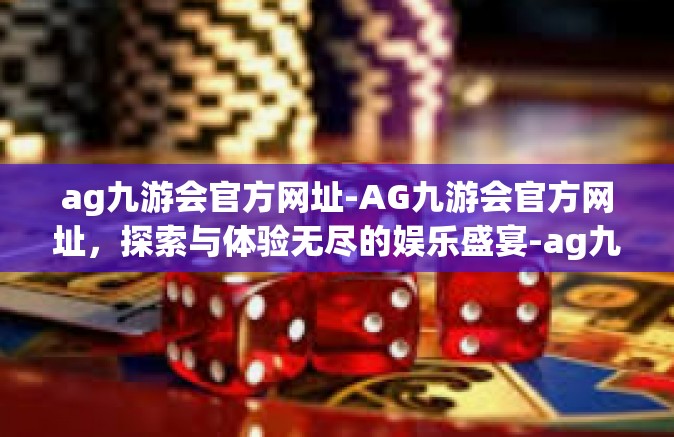 ag九游会官方网址-AG九游会官方网址，探索与体验无尽的娱乐盛宴-ag九游会官方网址