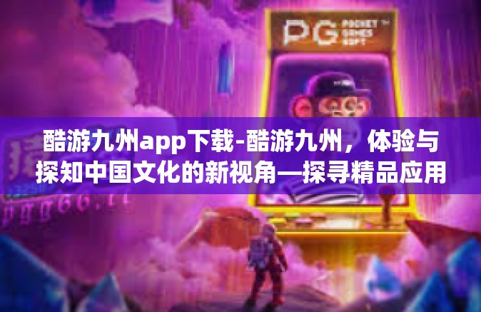 酷游九州app下载-酷游九州，体验与探知中国文化的新视角—探寻精品应用的旅程之旅首发平台及APP下载介绍-酷游九州app下载