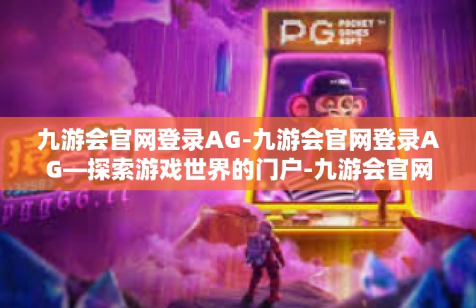 九游会官网登录AG-九游会官网登录AG—探索游戏世界的门户-九游会官网登录AG
