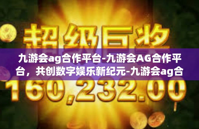 九游会ag合作平台-九游会AG合作平台，共创数字娱乐新纪元-九游会ag合作平台