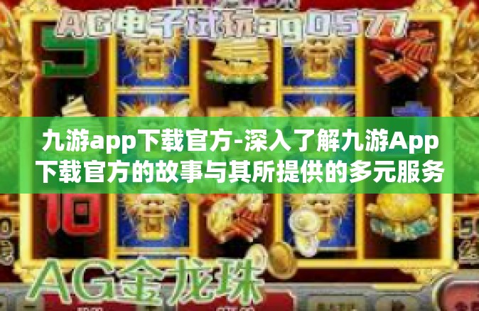九游app下载官方-深入了解九游App下载官方的故事与其所提供的多元服务体验-九游app下载官方