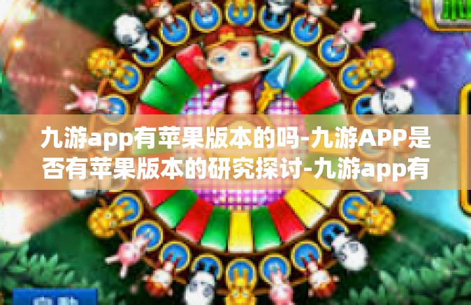 九游app有苹果版本的吗-九游APP是否有苹果版本的研究探讨-九游app有苹果版本的吗