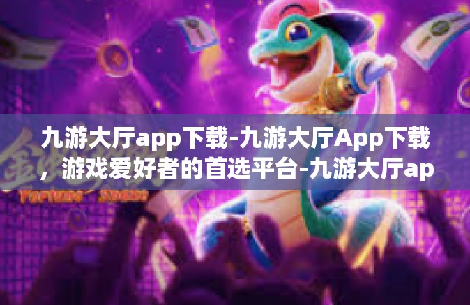 九游大厅app下载-九游大厅App下载，游戏爱好者的首选平台-九游大厅app下载