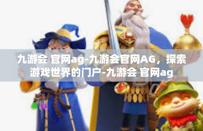 九游会 官网ag-九游会官网AG，探索游戏世界的门户-九游会 官网ag