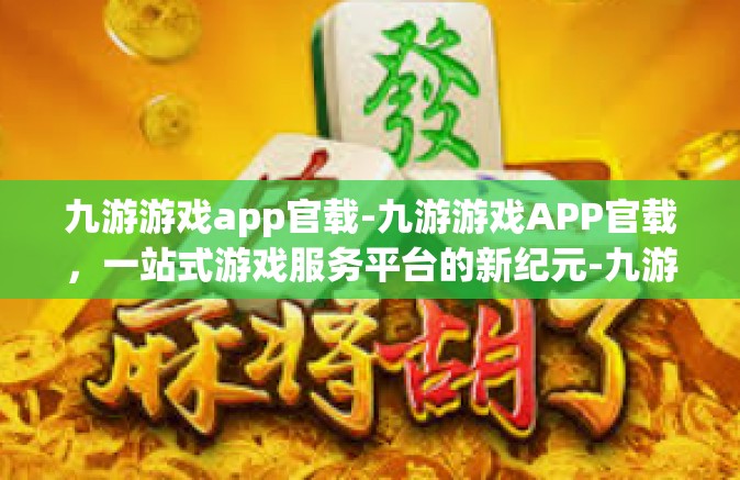 九游游戏app官载-九游游戏APP官载，一站式游戏服务平台的新纪元-九游游戏app官载
