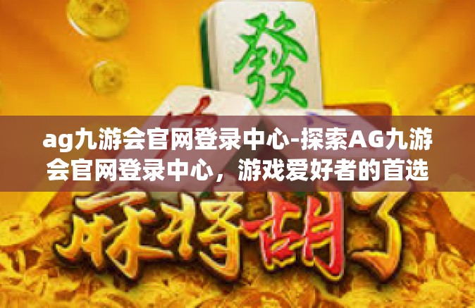 ag九游会官网登录中心-探索AG九游会官网登录中心，游戏爱好者的首选目的地-ag九游会官网登录中心