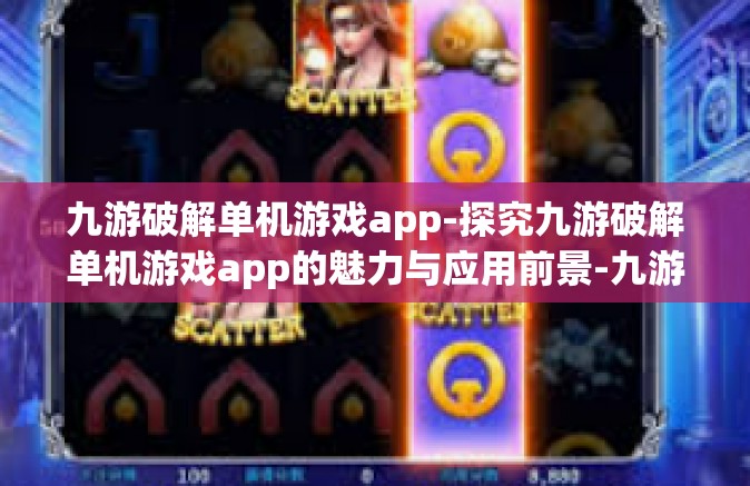 九游破解单机游戏app-探究九游破解单机游戏app的魅力与应用前景-九游破解单机游戏app