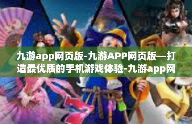 九游app网页版-九游APP网页版—打造最优质的手机游戏体验-九游app网页版