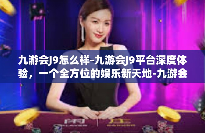 九游会J9怎么样-九游会J9平台深度体验，一个全方位的娱乐新天地-九游会J9怎么样