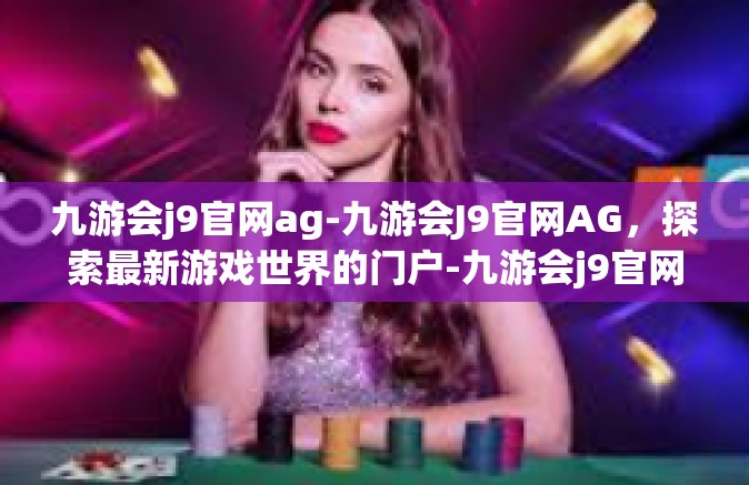 九游会j9官网ag-九游会J9官网AG，探索最新游戏世界的门户-九游会j9官网ag