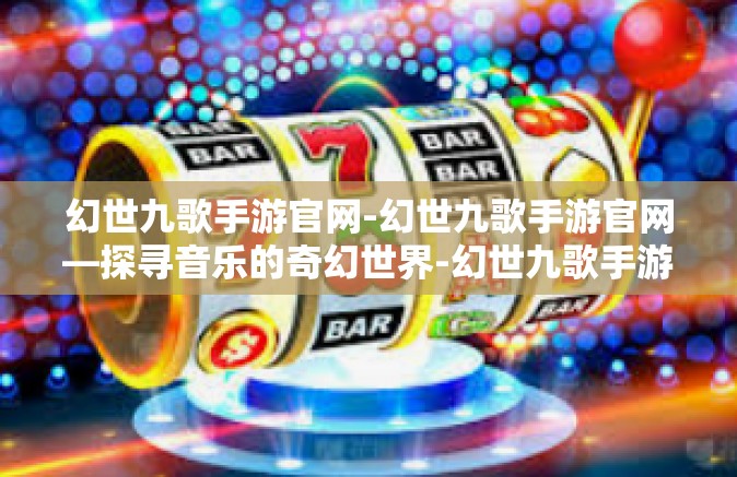 幻世九歌手游官网-幻世九歌手游官网—探寻音乐的奇幻世界-幻世九歌手游官网