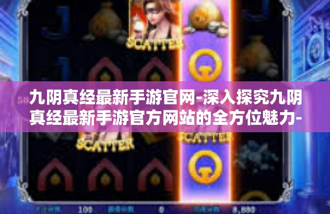九阴真经最新手游官网-深入探究九阴真经最新手游官方网站的全方位魅力-九阴真经最新手游官网