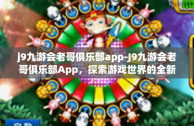 j9九游会老哥俱乐部app-J9九游会老哥俱乐部App，探索游戏世界的全新体验-j9九游会老哥俱乐部app
