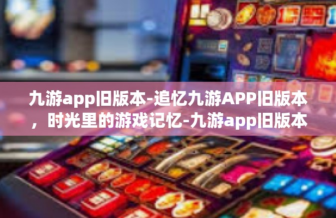 九游app旧版本-追忆九游APP旧版本，时光里的游戏记忆-九游app旧版本