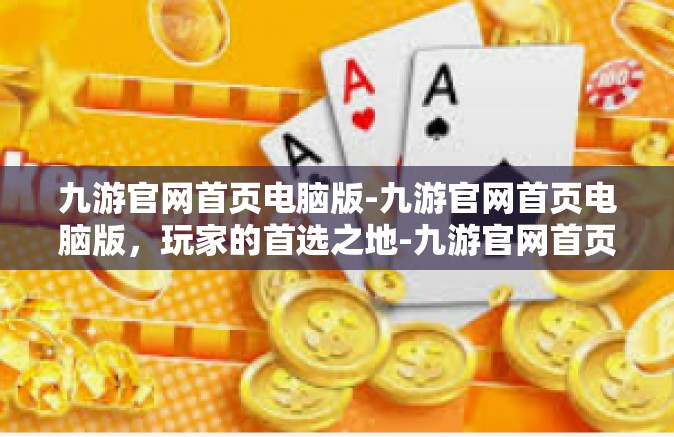 九游官网首页电脑版-九游官网首页电脑版，玩家的首选之地-九游官网首页电脑版