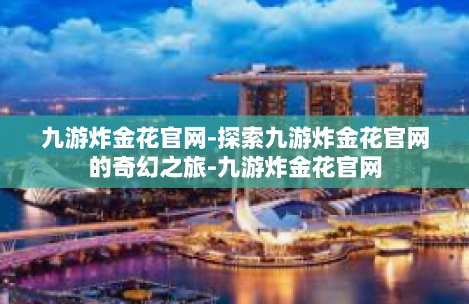 九游炸金花官网-探索九游炸金花官网的奇幻之旅-九游炸金花官网