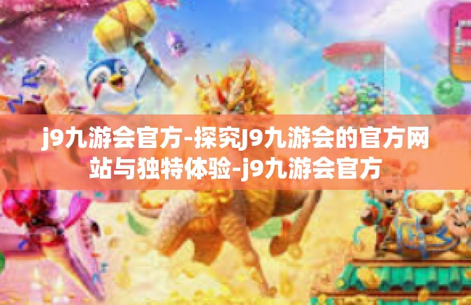 j9九游会官方-探究J9九游会的官方网站与独特体验-j9九游会官方
