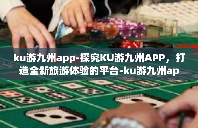 ku游九州app-探究KU游九州APP，打造全新旅游体验的平台-ku游九州app