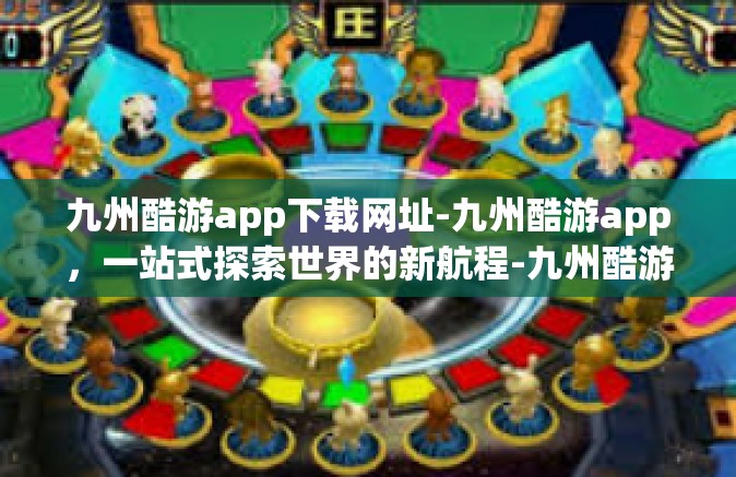 九州酷游app下载网址-九州酷游app，一站式探索世界的新航程-九州酷游app下载网址