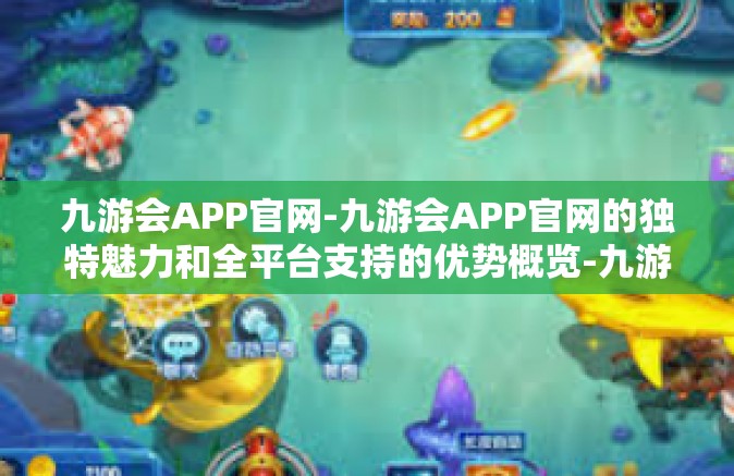 九游会APP官网-九游会APP官网的独特魅力和全平台支持的优势概览-九游会APP官网