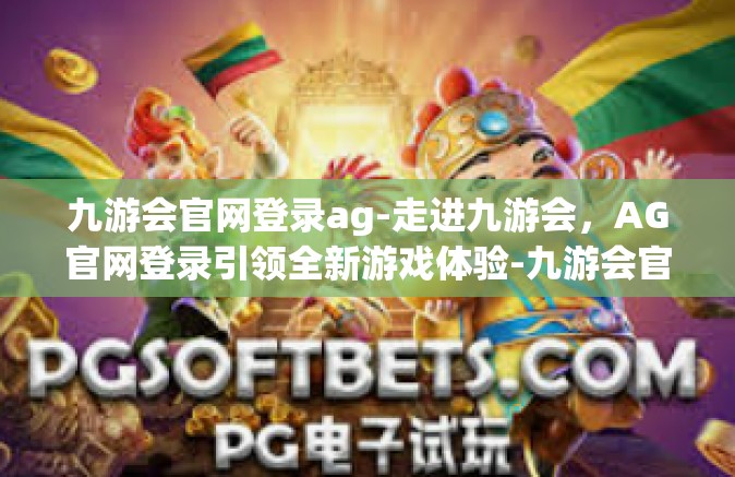 九游会官网登录ag-走进九游会，AG官网登录引领全新游戏体验-九游会官网登录ag