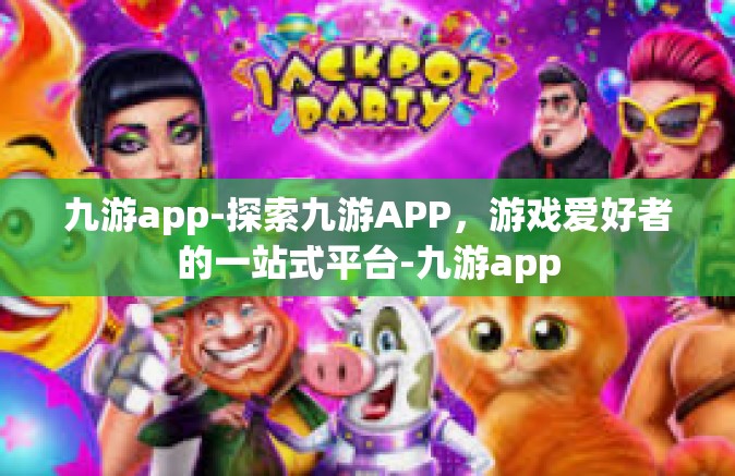 九游app-探索九游APP，游戏爱好者的一站式平台-九游app