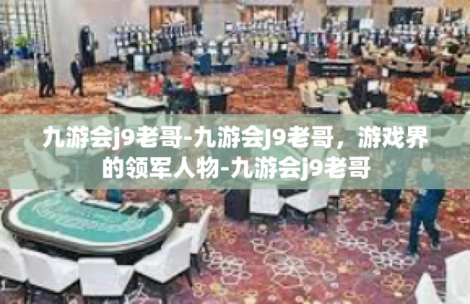九游会j9老哥-九游会J9老哥，游戏界的领军人物-九游会j9老哥