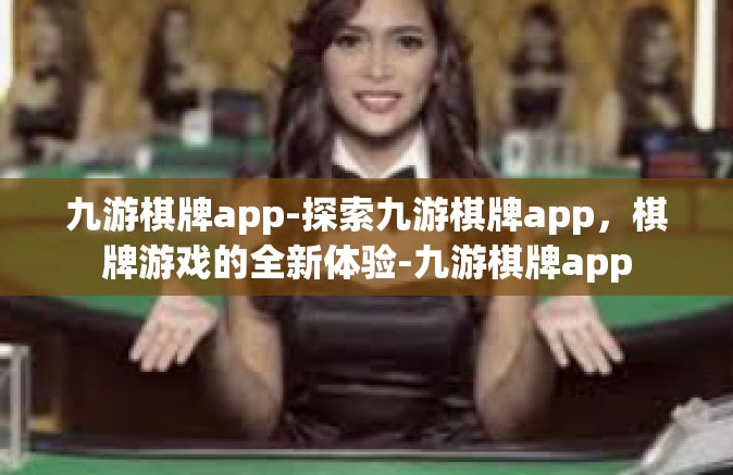九游棋牌app-探索九游棋牌app，棋牌游戏的全新体验-九游棋牌app