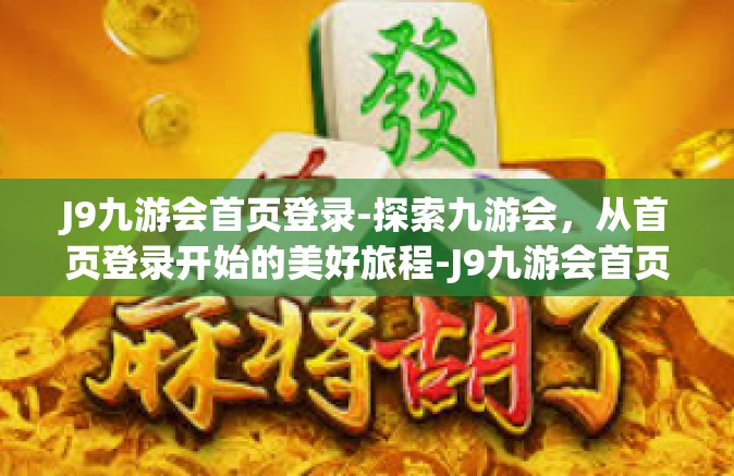 J9九游会首页登录-探索九游会，从首页登录开始的美好旅程-J9九游会首页登录