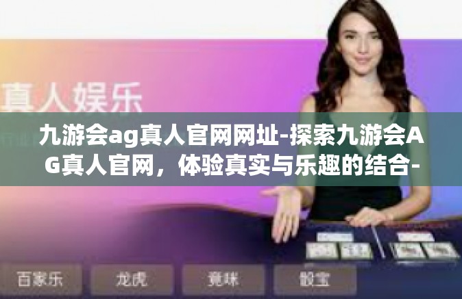 九游会ag真人官网网址-探索九游会AG真人官网，体验真实与乐趣的结合-九游会ag真人官网网址