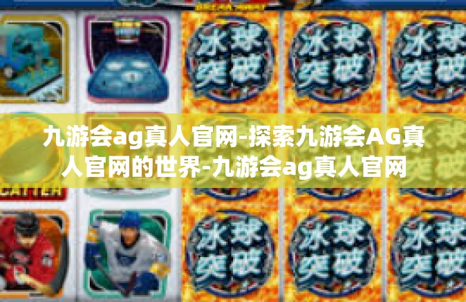 九游会ag真人官网-探索九游会AG真人官网的世界-九游会ag真人官网