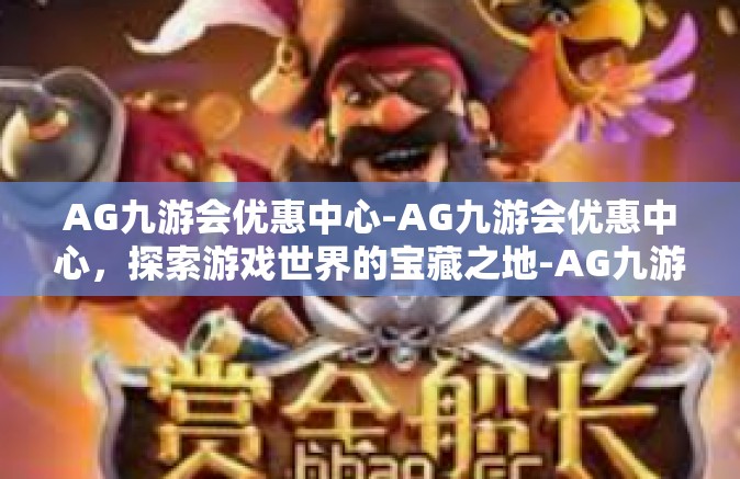 AG九游会优惠中心-AG九游会优惠中心，探索游戏世界的宝藏之地-AG九游会优惠中心