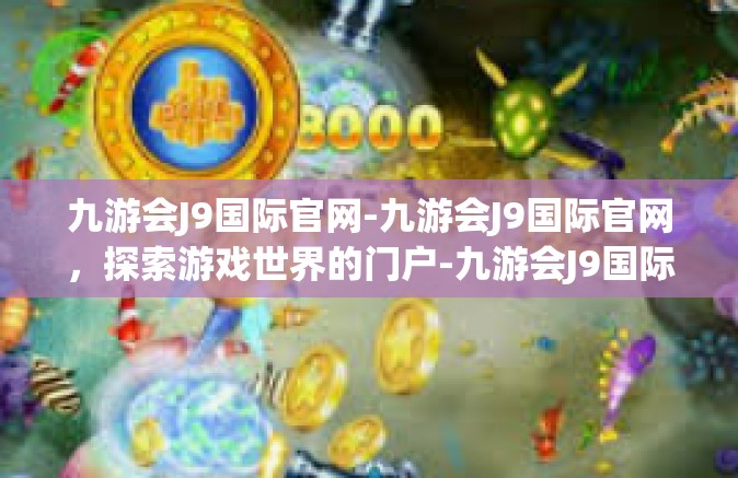 九游会J9国际官网-九游会J9国际官网，探索游戏世界的门户-九游会J9国际官网