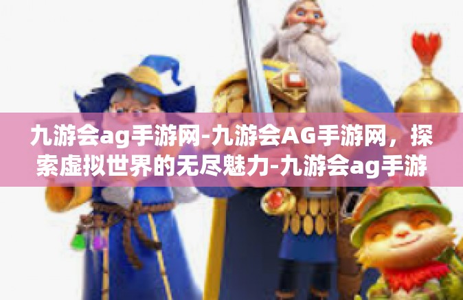 九游会ag手游网-九游会AG手游网，探索虚拟世界的无尽魅力-九游会ag手游网