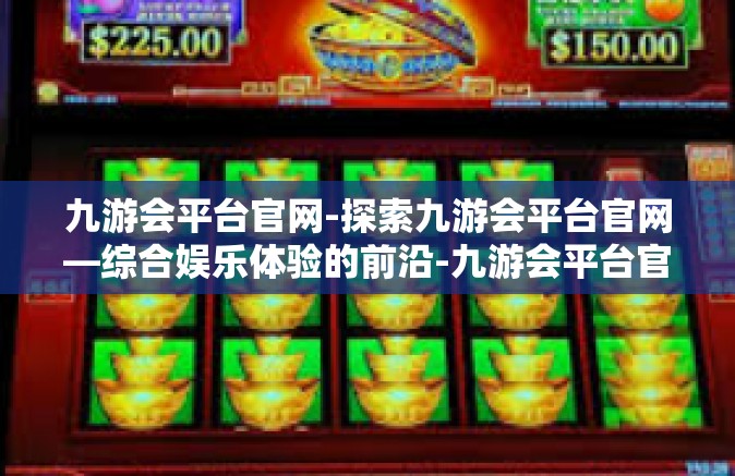 九游会平台官网-探索九游会平台官网—综合娱乐体验的前沿-九游会平台官网