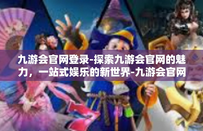 九游会官网登录-探索九游会官网的魅力，一站式娱乐的新世界-九游会官网登录