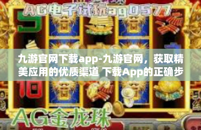 九游官网下载app-九游官网，获取精美应用的优质渠道 下载App的正确步骤与体验指南-九游官网下载app