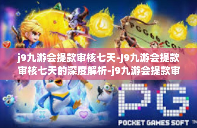j9九游会提款审核七天-J9九游会提款审核七天的深度解析-j9九游会提款审核七天